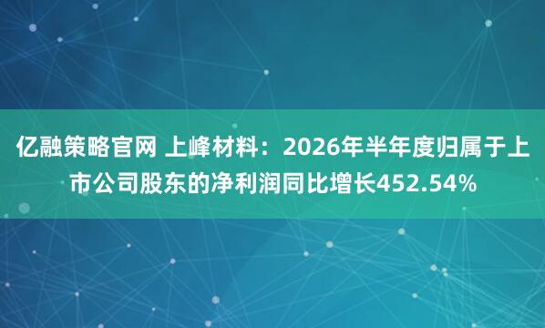 亿融策略官网 上峰材料：2026年半年度归属于上市公司股东的净利润同比增长452.54%