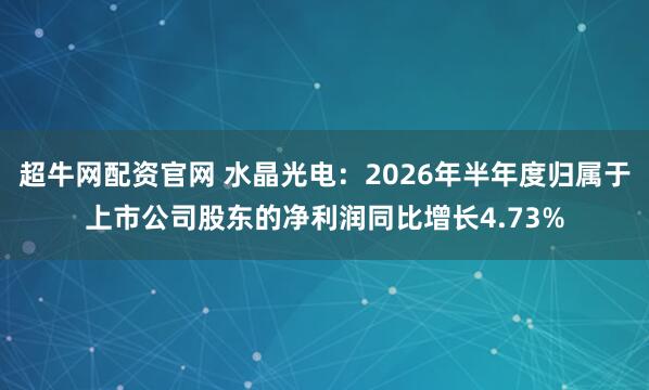 超牛网配资官网 水晶光电：2026年半年度归属于上市公司股东的净利润同比增长4.73%