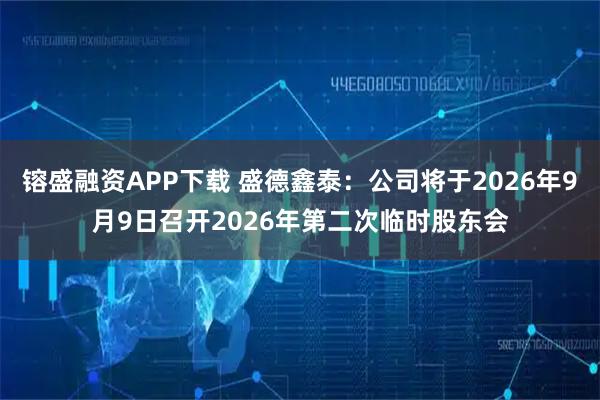 镕盛融资APP下载 盛德鑫泰：公司将于2026年9月9日召开2026年第二次临时股东会