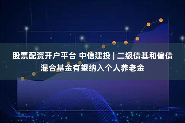 股票配资开户平台 中信建投 | 二级债基和偏债混合基金有望纳入个人养老金