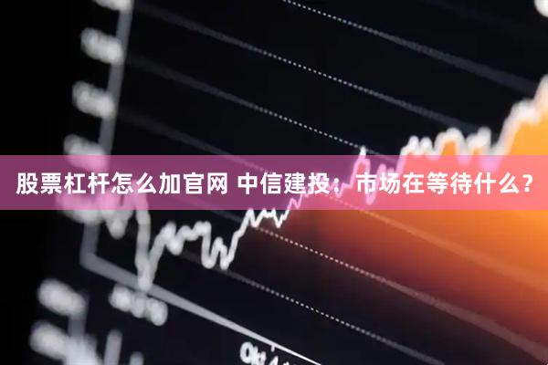 股票杠杆怎么加官网 中信建投：市场在等待什么？
