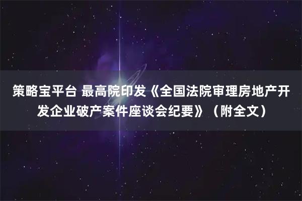 策略宝平台 最高院印发《全国法院审理房地产开发企业破产案件座谈会纪要》（附全文）