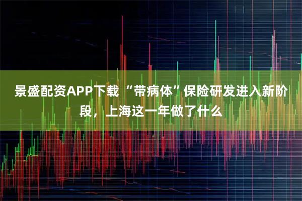 景盛配资APP下载 “带病体”保险研发进入新阶段，上海这一年做了什么