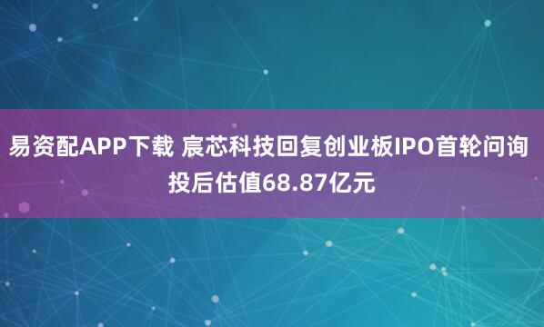易资配APP下载 宸芯科技回复创业板IPO首轮问询 投后估值68.87亿元