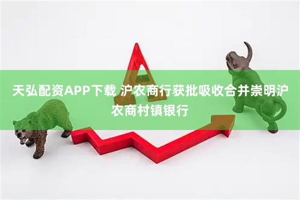 天弘配资APP下载 沪农商行获批吸收合并崇明沪农商村镇银行