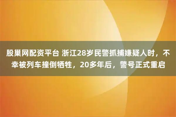 股巢网配资平台 浙江28岁民警抓捕嫌疑人时，不幸被列车撞倒牺牲，20多年后，警号正式重启